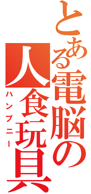 とある電脳の人食玩具（ハンプニー）