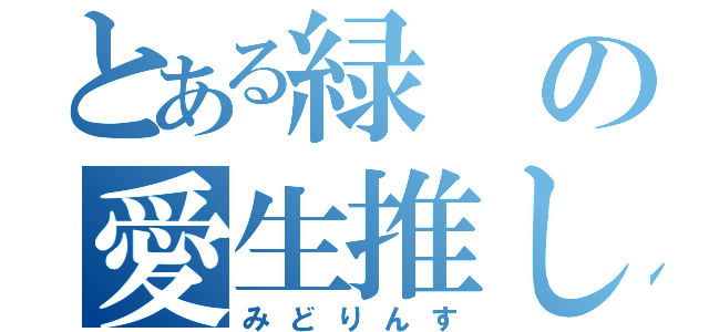 とある緑の愛生推し（みどりんす）