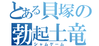 とある貝塚の勃起土竜（シャムゲーム）