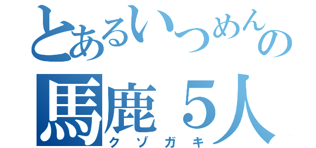 とあるいつめんの馬鹿５人（クゾガキ）