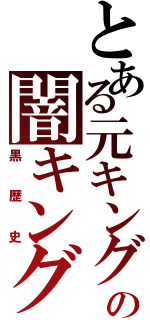 とある元キングの闇キング（黒歴史）