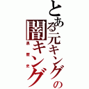 とある元キングの闇キング（黒歴史）