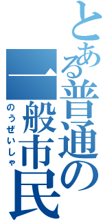 とある普通の一般市民（のうぜいしゃ）