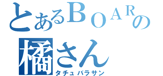 とあるＢＯＡＲＤの橘さん（タチュバラサン）