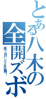 とある八木の全開ズボン（真っ白パンツ大公開！）