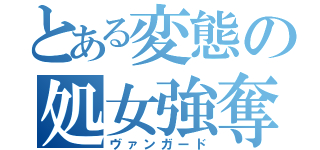 とある変態の処女強奪（ヴァンガード）