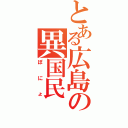 とある広島の異国民（ぽにょ）