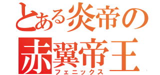 とある炎帝の赤翼帝王（フェニックス）