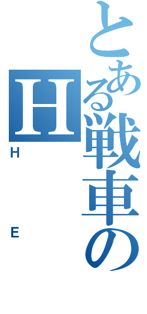 とある戦車のＨ      Ｅ（ＨＥ）