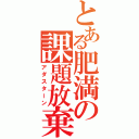 とある肥満の課題放棄（アダスターン）