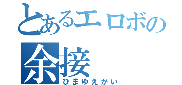 とあるエロボの余接（ひまゆえかい）