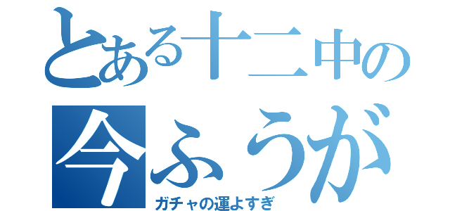 とある十二中の今ふうが（ガチャの運よすぎ ）