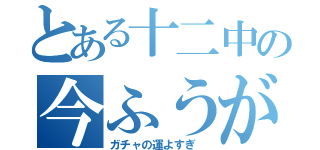 とある十二中の今ふうが（ガチャの運よすぎ ）