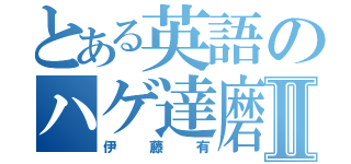 とある英語のハゲ達磨Ⅱ（伊藤有）