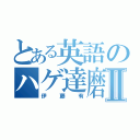 とある英語のハゲ達磨Ⅱ（伊藤有）