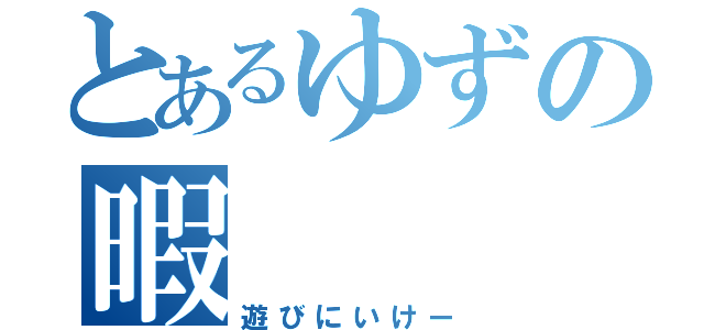 とあるゆずの暇（遊びにいけー）