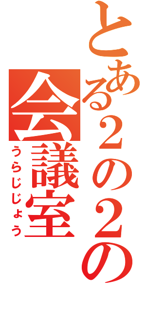 とある２の２の会議室（うらじじょう）