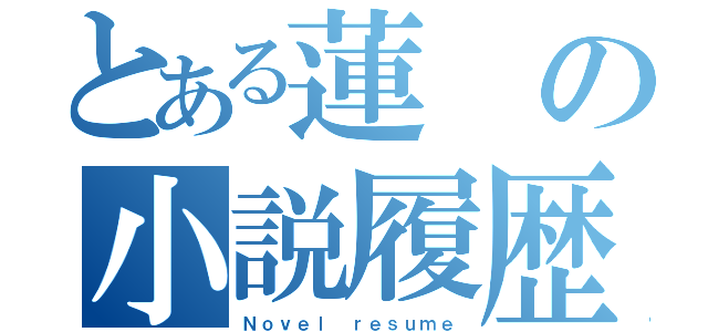 とある蓮の小説履歴書（Ｎｏｖｅｌ ｒｅｓｕｍｅ）