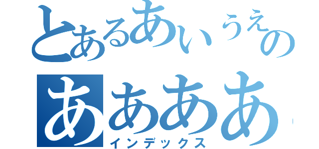 とあるあいうえおかきくけこのあああああああああ（インデックス）