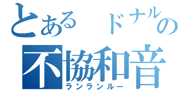 とある　ドナルドの不協和音（ランランルー）