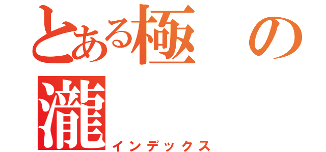 とある極の瀧 （インデックス）