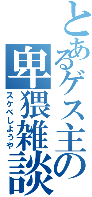 とあるゲス主の卑猥雑談（スケベしようや）