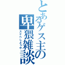 とあるゲス主の卑猥雑談（スケベしようや）