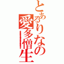 とあるりなの愛多憎生（意 味：　度を過ぎて愛情を受けることは第三者の憎しみをかい、身の破滅のもと。人の愛情に甘え過ぎてはいけないということ。）