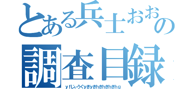 とある兵士おおおおおおおおおの調査目録っっっっっっっっっｋ（ｙｆじぃうぐｙぎｙぎｈぎｈぎｈぎｈｇ）