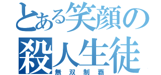 とある笑顔の殺人生徒（無双制覇）