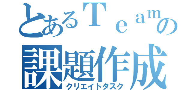 とあるＴｅａｍ６の課題作成（クリエイトタスク）