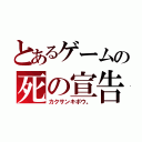 とあるゲームの死の宣告（カクサンキボウ。）