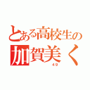 とある高校生の加賀美くん（       ４９）