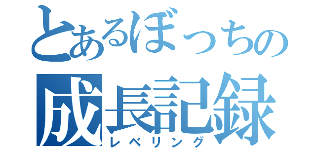 とあるぼっちの成長記録（レベリング）