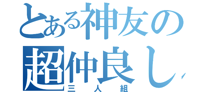 とある神友の超仲良し（三人組）