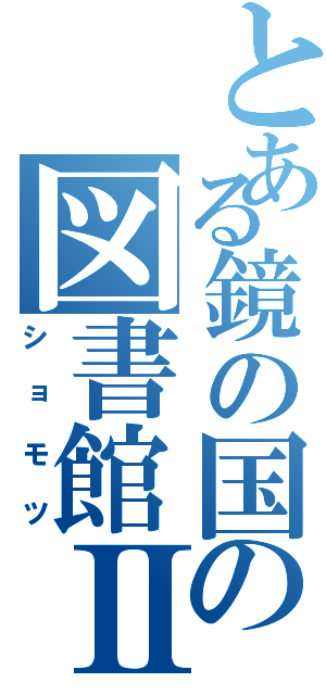 とある鏡の国の図書館Ⅱ（ショモツ）