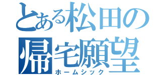 とある松田の帰宅願望（ホームシック）