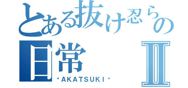 とある抜け忍らの日常Ⅱ（〜ＡＫＡＴＳＵＫＩ〜）