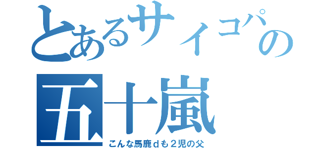 とあるサイコパスの五十嵐（こんな馬鹿ｄも２児の父）