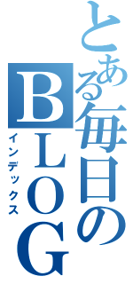 とある毎日のＢＬＯＧ（インデックス）