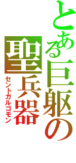 とある巨躯の聖兵器（セントガルゴモン）