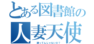 とある図書館の人妻天使（  誘ってんじゃないの？）