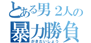 とある男２人の暴力勝負（がきだいしょう）