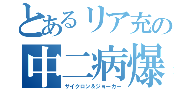 とあるリア充の中二病爆破（サイクロン＆ジョーカー）