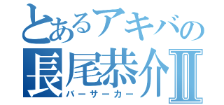 とあるアキバの長尾恭介Ⅱ（バーサーカー）