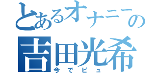 とあるオナニーの吉田光希（今でピュ）