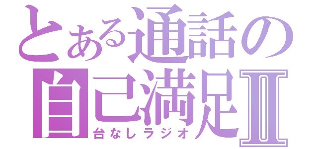 とある通話の自己満足Ⅱ（台なしラジオ）