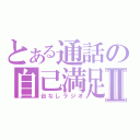 とある通話の自己満足Ⅱ（台なしラジオ）