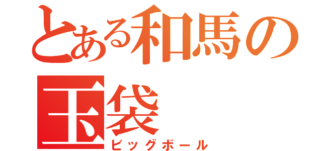 とある和馬の玉袋（ビッグボール）