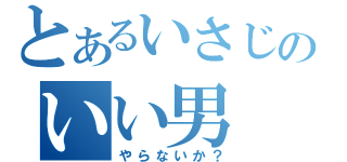 とあるいさじのいい男（やらないか？）